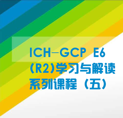 ICH-GCP E6（R2）学习与解读系列课程五