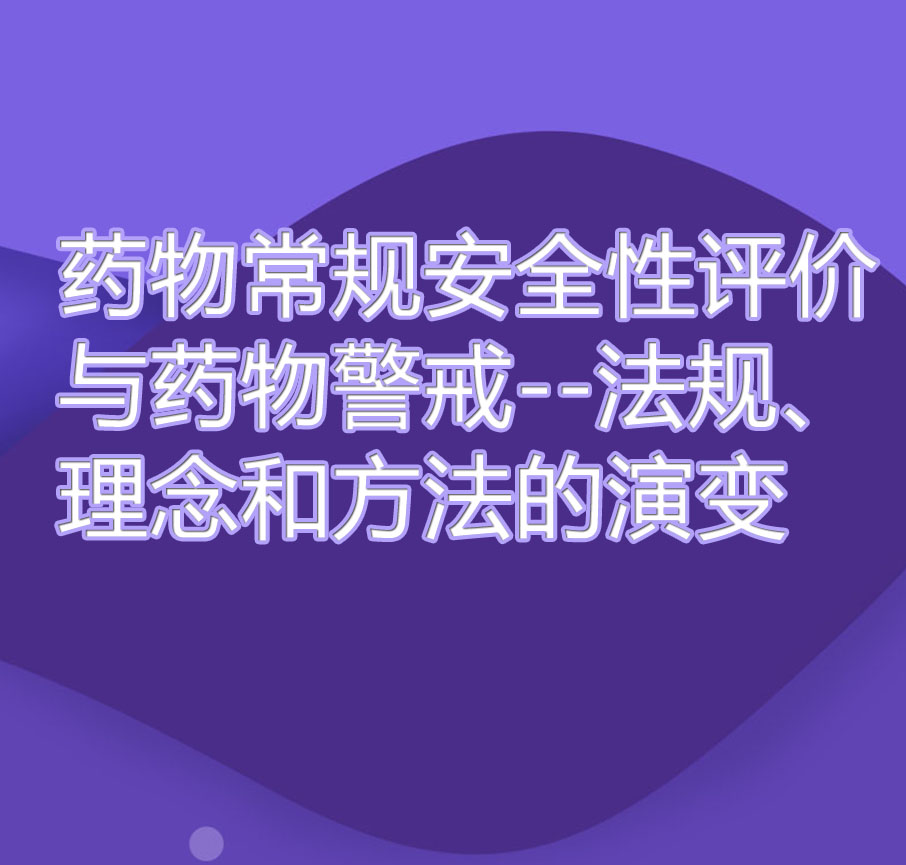 药物常规安全性评价与药物警戒--法规,理念和方法的演变